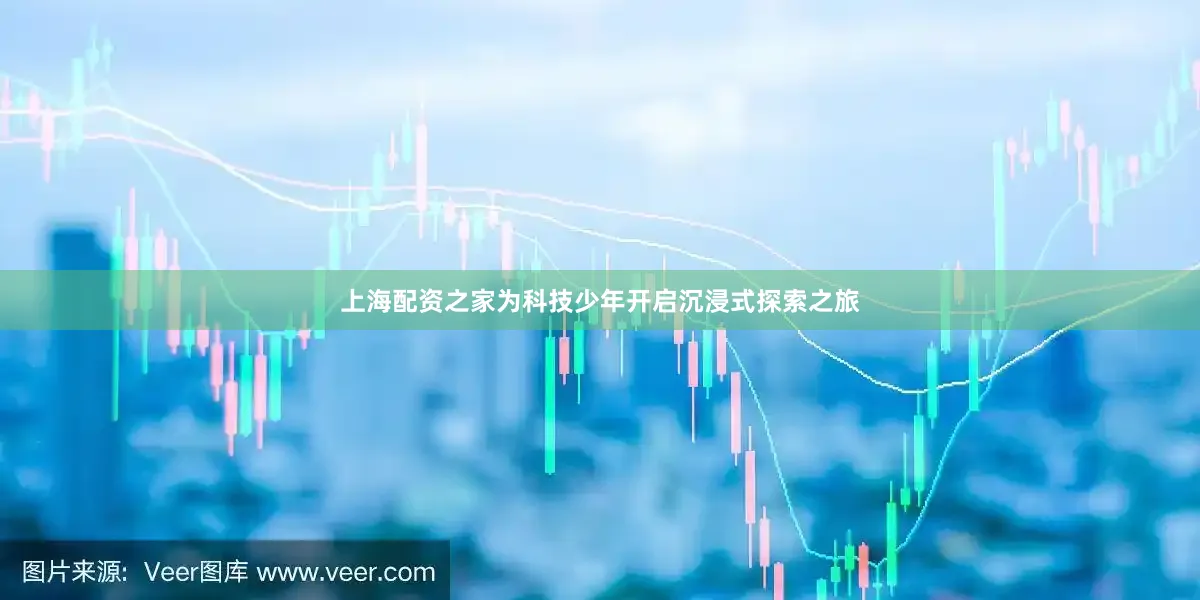 上海配资之家为科技少年开启沉浸式探索之旅
