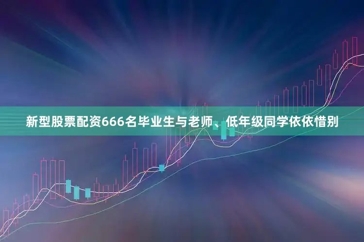 新型股票配资666名毕业生与老师、低年级同学依依惜别
