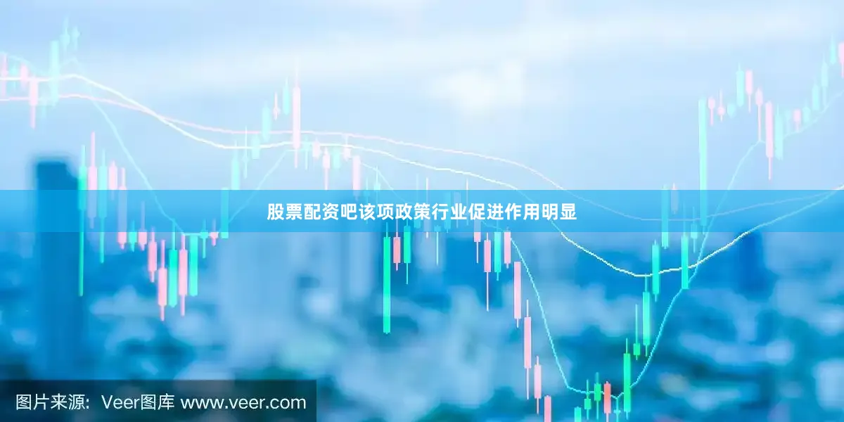 股票配资吧该项政策行业促进作用明显