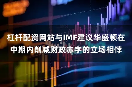 杠杆配资网站与IMF建议华盛顿在中期内削减财政赤字的立场相悖