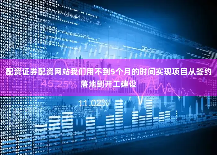配资证券配资网站我们用不到5个月的时间实现项目从签约落地到开工建设