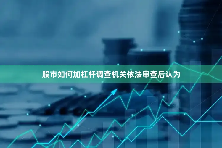 股市如何加杠杆调查机关依法审查后认为