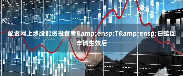 配资网上炒股配资投资者&ensp;T&ensp;日赎回申请生效后