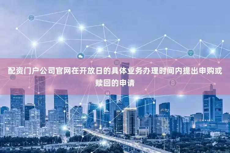配资门户公司官网在开放日的具体业务办理时间内提出申购或赎回的申请