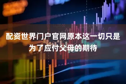 配资世界门户官网原本这一切只是为了应付父母的期待