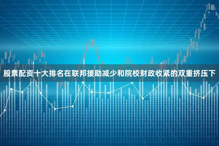 股票配资十大排名在联邦援助减少和院校财政收紧的双重挤压下