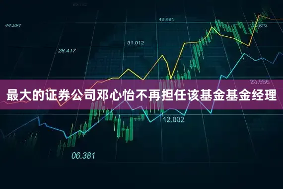 最大的证券公司邓心怡不再担任该基金基金经理