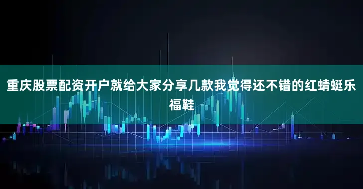 重庆股票配资开户就给大家分享几款我觉得还不错的红蜻蜓乐福鞋