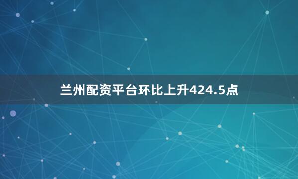 兰州配资平台环比上升424.5点