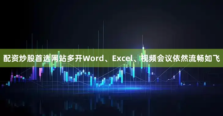 配资炒股首选网站多开Word、Excel、视频会议依然流畅如飞