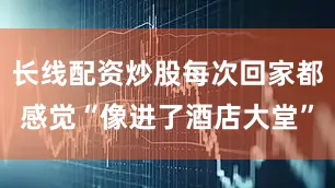 长线配资炒股每次回家都感觉“像进了酒店大堂”