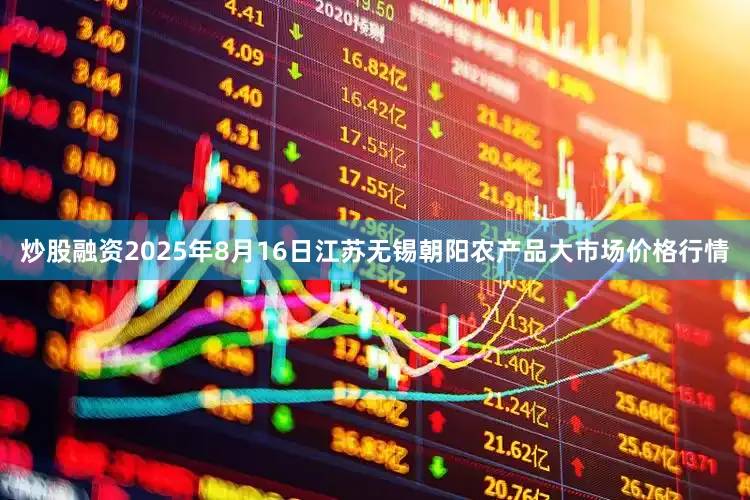 炒股融资2025年8月16日江苏无锡朝阳农产品大市场价格行情