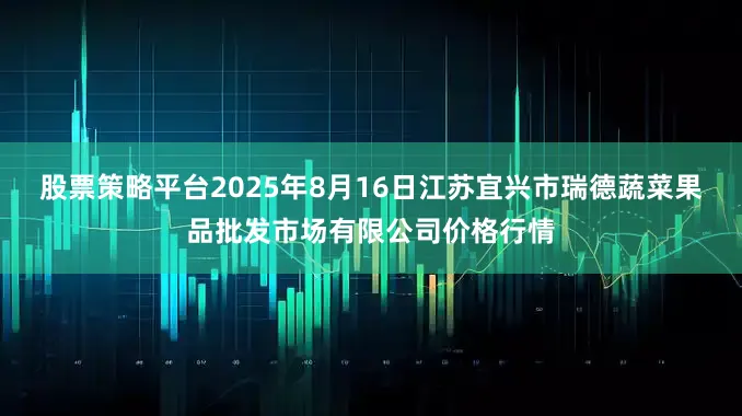 股票策略平台2025年8月16日江苏宜兴市瑞德蔬菜果品批发市场有限公司价格行情