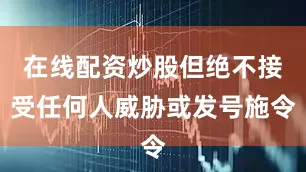 在线配资炒股但绝不接受任何人威胁或发号施令